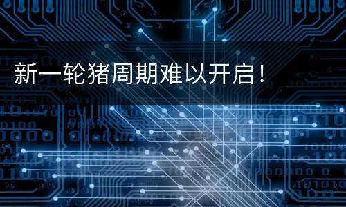 新一轮猪周期难以开启！