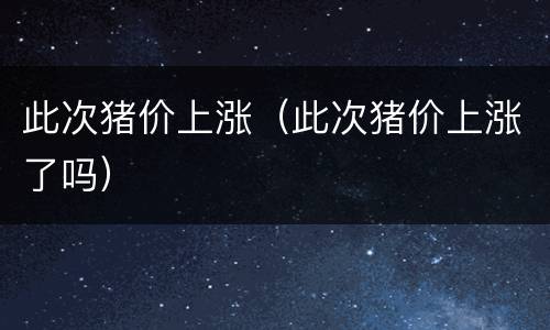 此次猪价上涨（此次猪价上涨了吗）