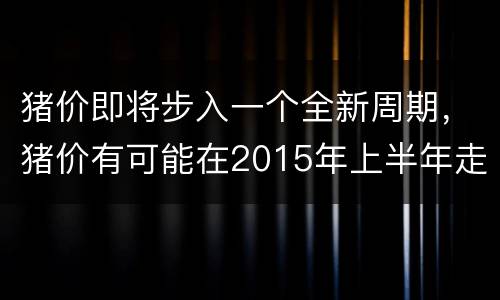 猪价即将步入一个全新周期，猪价有可能在2015年上半年走出亏损