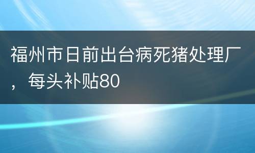 福州市日前出台病死猪处理厂，每头补贴80