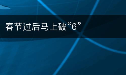 春节过后马上破“6”
