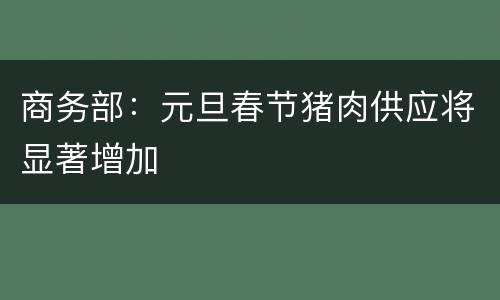 商务部：元旦春节猪肉供应将显著增加