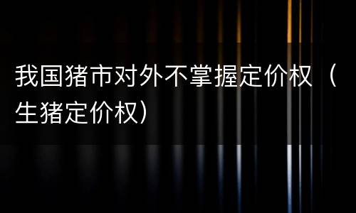 我国猪市对外不掌握定价权（生猪定价权）