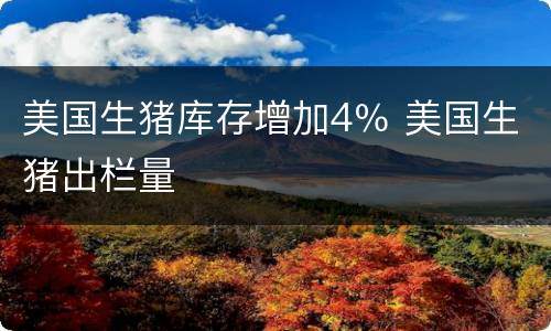 美国生猪库存增加4％ 美国生猪出栏量