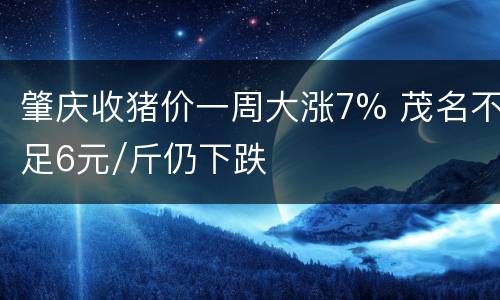 肇庆收猪价一周大涨7% 茂名不足6元/斤仍下跌