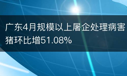 广东4月规模以上屠企处理病害猪环比增51.08%