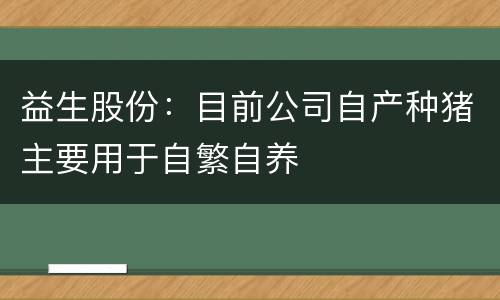 益生股份：目前公司自产种猪主要用于自繁自养
