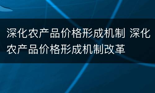 深化农产品价格形成机制 深化农产品价格形成机制改革