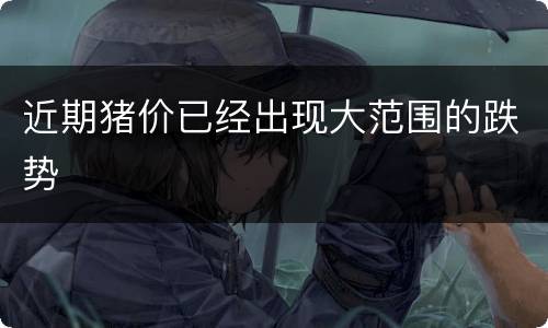 近期猪价已经出现大范围的跌势