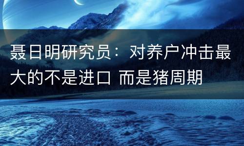 聂日明研究员：对养户冲击最大的不是进口 而是猪周期