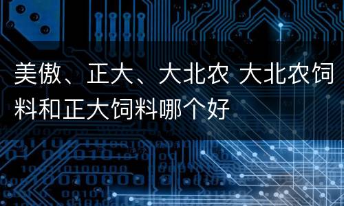 美傲、正大、大北农 大北农饲料和正大饲料哪个好