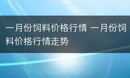 一月份饲料价格行情 一月份饲料价格行情走势