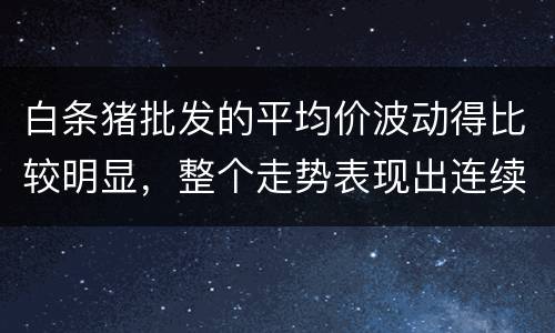 白条猪批发的平均价波动得比较明显，整个走势表现出连续回落