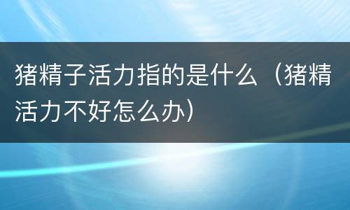 猪精子活力指的是什么（猪精活力不好怎么办）