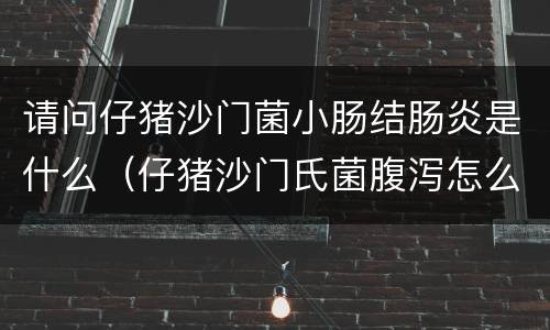 请问仔猪沙门菌小肠结肠炎是什么（仔猪沙门氏菌腹泻怎么治疗）