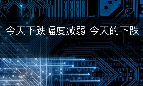 今天下跌幅度减弱 今天的下跌
