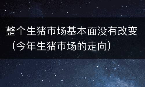 整个生猪市场基本面没有改变（今年生猪市场的走向）