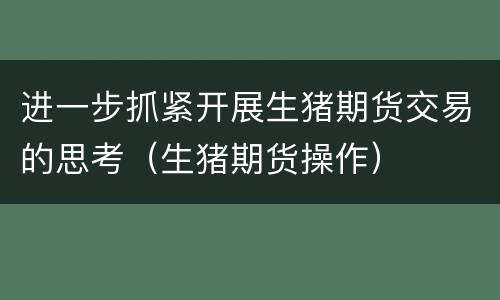 进一步抓紧开展生猪期货交易的思考（生猪期货操作）