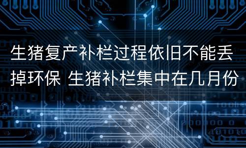 生猪复产补栏过程依旧不能丢掉环保 生猪补栏集中在几月份