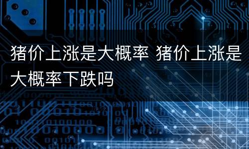 猪价上涨是大概率 猪价上涨是大概率下跌吗