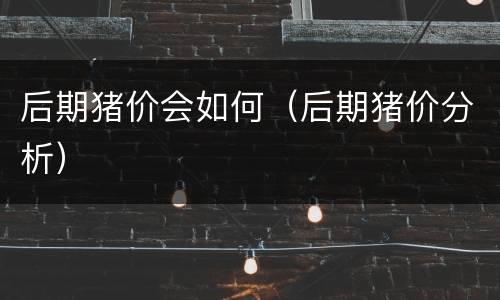 后期猪价会如何（后期猪价分析）