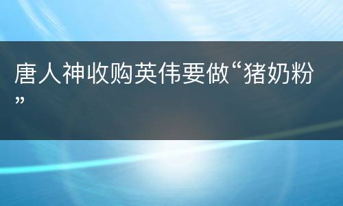 唐人神收购英伟要做“猪奶粉”