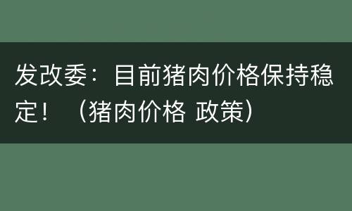 发改委：目前猪肉价格保持稳定！（猪肉价格 政策）