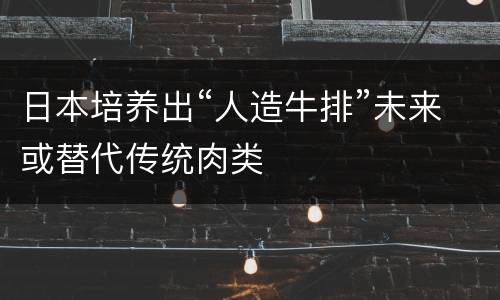 日本培养出“人造牛排”未来或替代传统肉类