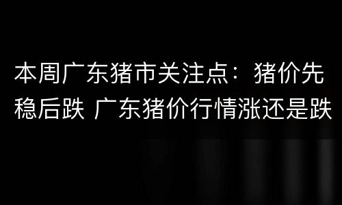 本周广东猪市关注点：猪价先稳后跌 广东猪价行情涨还是跌呢?