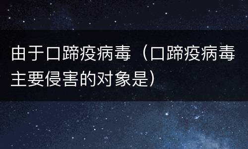 由于口蹄疫病毒（口蹄疫病毒主要侵害的对象是）