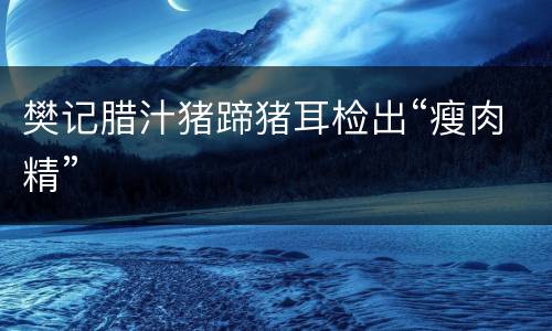 樊记腊汁猪蹄猪耳检出“瘦肉精”