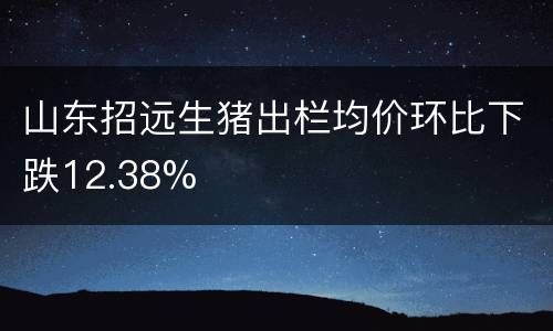 山东招远生猪出栏均价环比下跌12.38%