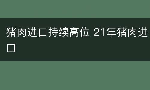 猪肉进口持续高位 21年猪肉进口