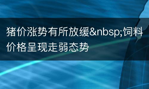 猪价涨势有所放缓&nbsp;饲料价格呈现走弱态势