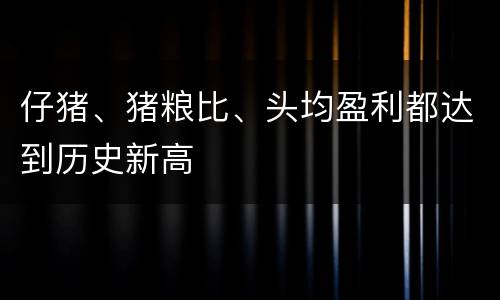 仔猪、猪粮比、头均盈利都达到历史新高