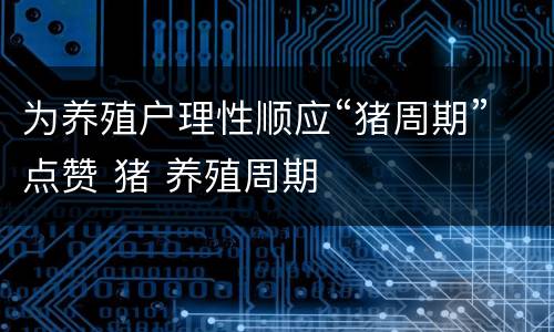 为养殖户理性顺应“猪周期”点赞 猪 养殖周期