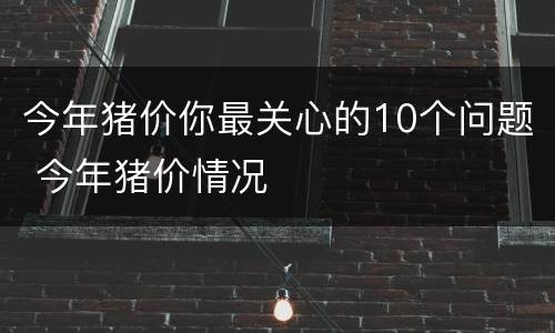 今年猪价你最关心的10个问题 今年猪价情况