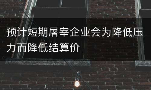 预计短期屠宰企业会为降低压力而降低结算价