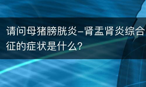 请问母猪膀胱炎-肾盂肾炎综合征的症状是什么？