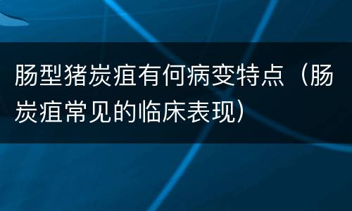 肠型猪炭疽有何病变特点（肠炭疽常见的临床表现）