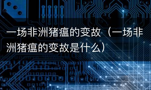 一场非洲猪瘟的变故（一场非洲猪瘟的变故是什么）