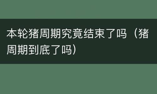 本轮猪周期究竟结束了吗（猪周期到底了吗）