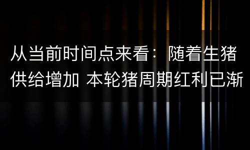 从当前时间点来看：随着生猪供给增加 本轮猪周期红利已渐行渐远