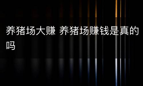 养猪场大赚 养猪场赚钱是真的吗