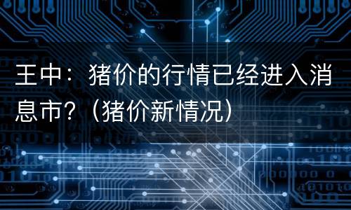 王中：猪价的行情已经进入消息市?（猪价新情况）