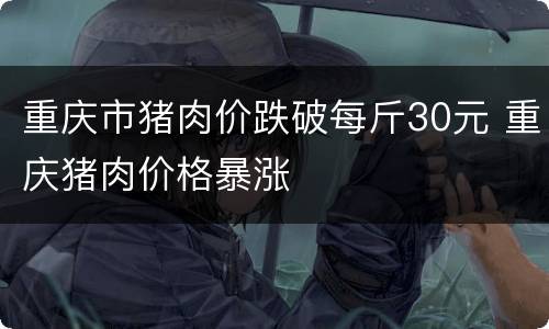 重庆市猪肉价跌破每斤30元 重庆猪肉价格暴涨