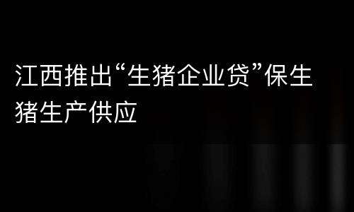 江西推出“生猪企业贷”保生猪生产供应