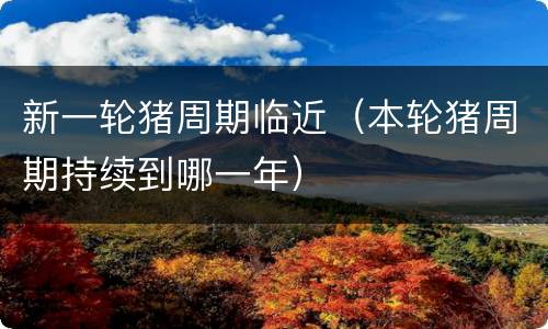 新一轮猪周期临近（本轮猪周期持续到哪一年）