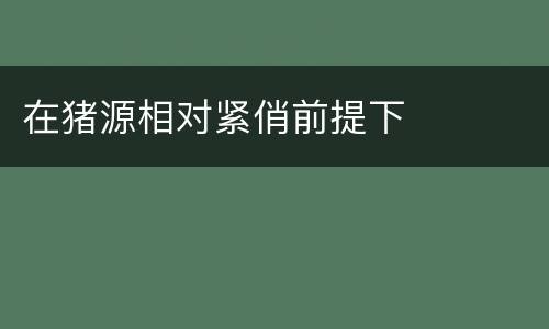 在猪源相对紧俏前提下