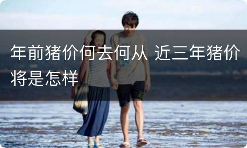 年前猪价何去何从 近三年猪价将是怎样